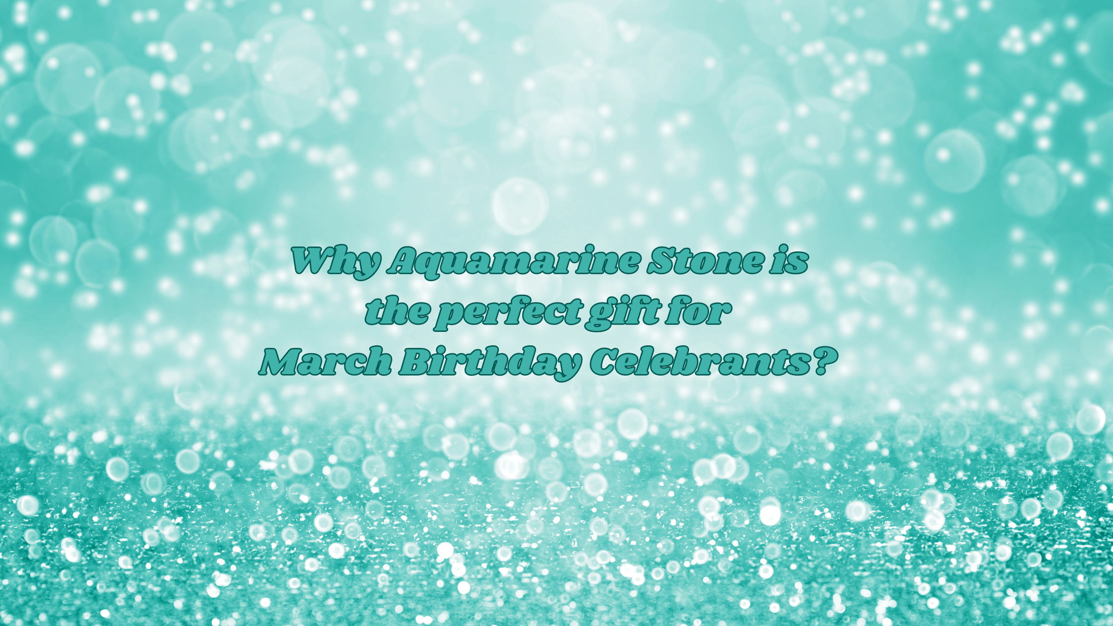 Why Aquamarine Stone is the perfect gift for March Birthday Celebrants?